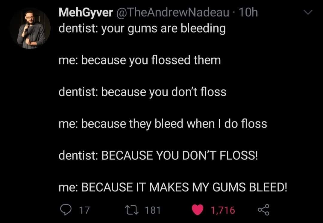 darkness - MehGyver 10h dentist your gums are bleeding me because you flossed them dentist because you don't floss me because they bleed when I do floss dentist Because You Don'T Floss! me Because It Makes My Gums Bleed! 17 17 181 1,716