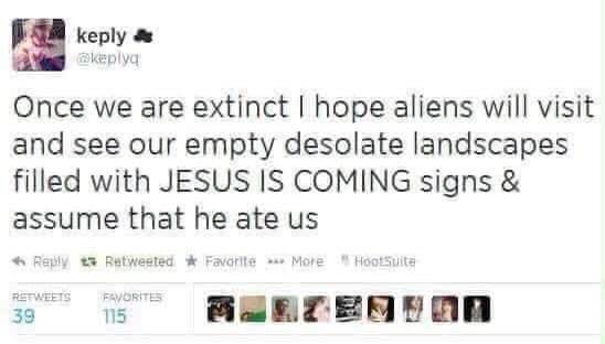 Once we are extinct I hope aliens will visit and see our empty desolate landscapes filled with Jesus Is Coming signs & assume that he ate us