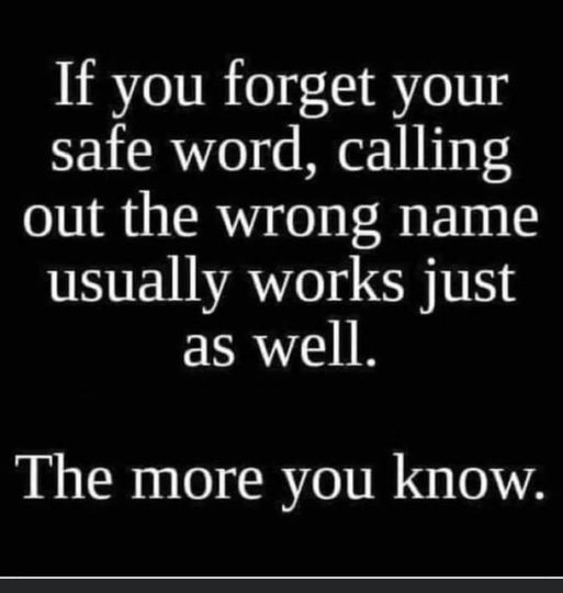 If you forget your safe word, calling out the wrong name usually works just as well. The more you know.