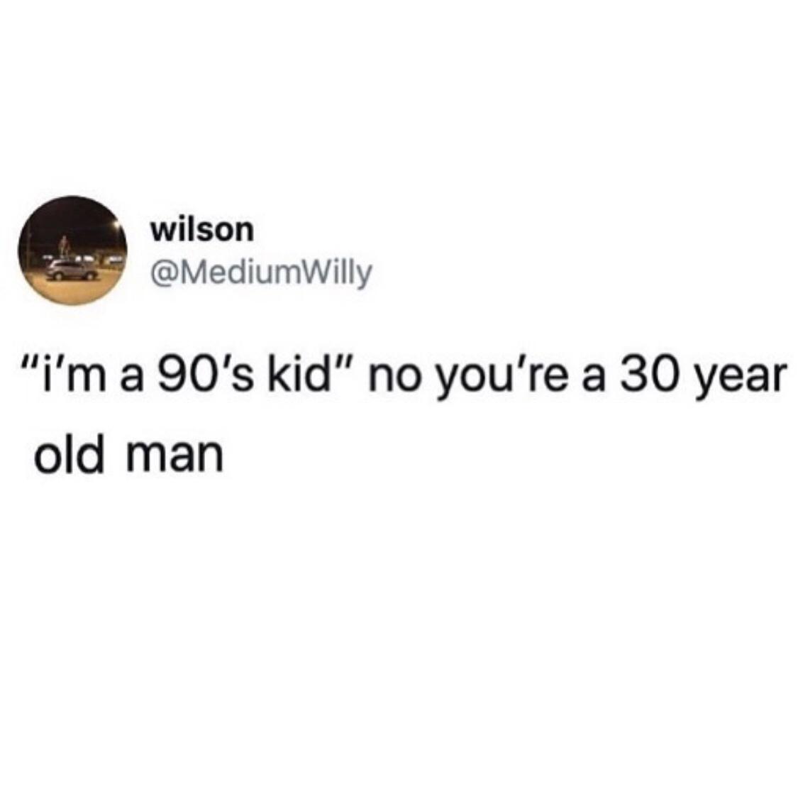 I'm a 90s kid no you're a 30 year old man