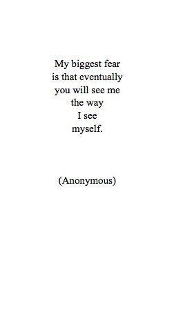My biggest fear is that eventually you will see me the way I see myself. Anonymous