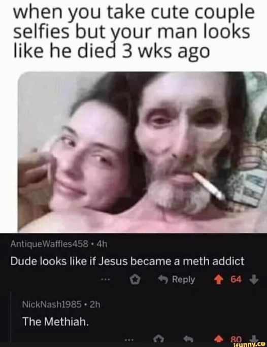 don t let the meth bugs bite - when you take cute couple selfies but your man looks he died 3 wks ago Antique Waffles 458 4h Dude looks if Jesus became a meth addict 64 NickNash1985. 2h The Methiah. 4 80 ifunny.ce