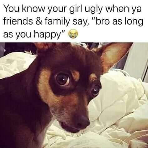 photo caption - You know your girl ugly when ya friends & family say, "bro as long as you happy"