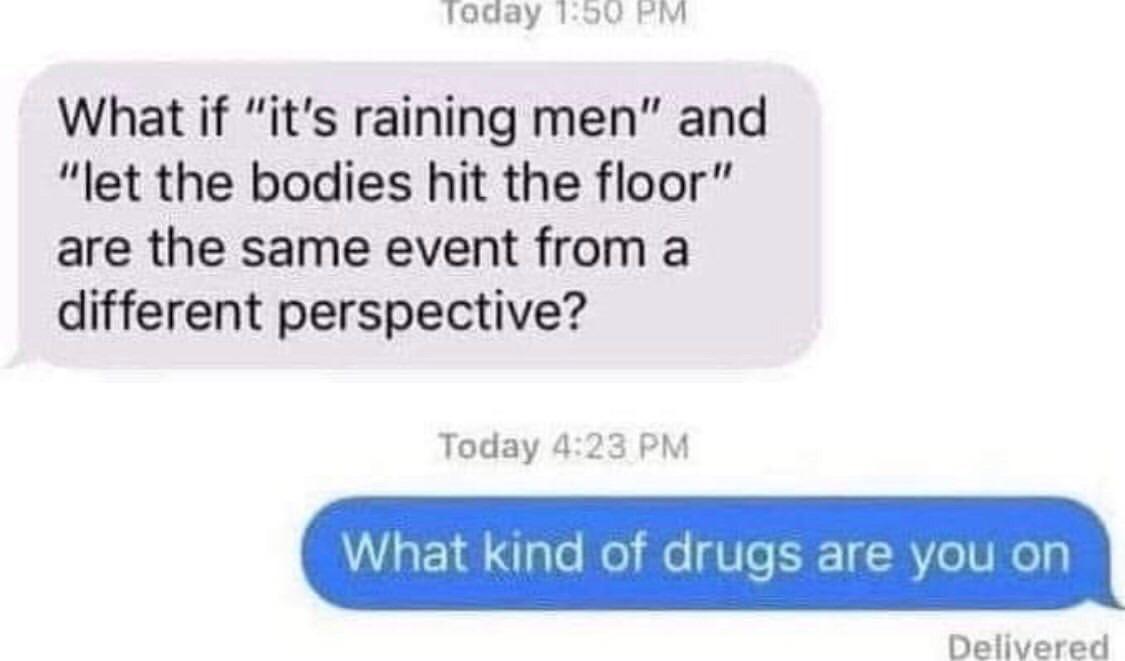 funny texts - Today What if "it's raining men" and "let the bodies hit the floor" are the same event from a different perspective? Today What kind of drugs are you on Delivered