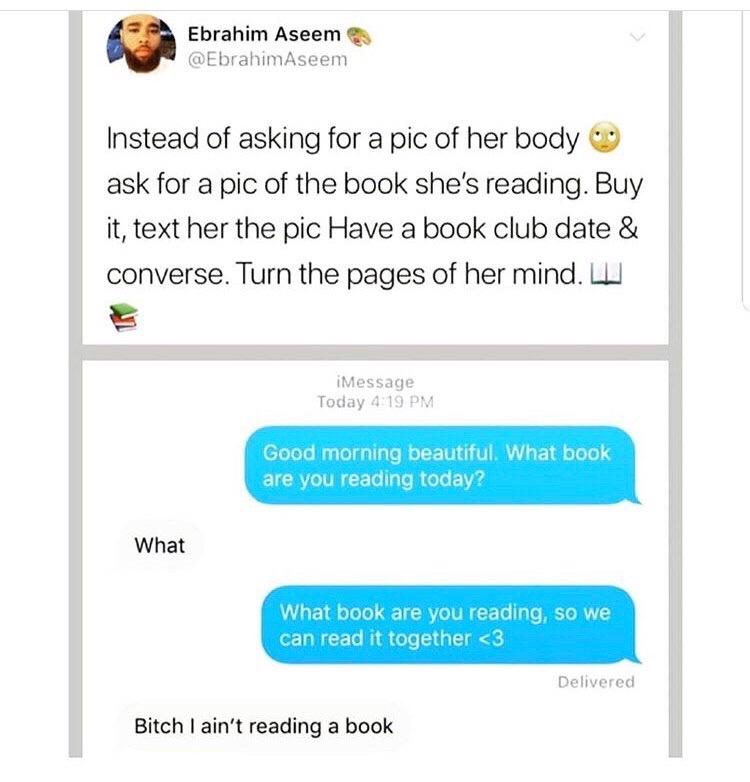 web page - Ebrahim Aseem Aseem Instead of asking for a pic of her body ask for a pic of the book she's reading. Buy it, text her the pic Have a book club date & converse. Turn the pages of her mind. iMessage Today Good morning beautiful. What book are you