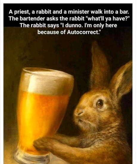 priest a rabbit and a minister walk into a bar - A priest, a rabbit and a minister walk into a bar. The bartender asks the rabbit "what'll ya have?" The rabbit says "I dunno. I'm only here because of Autocorrect."