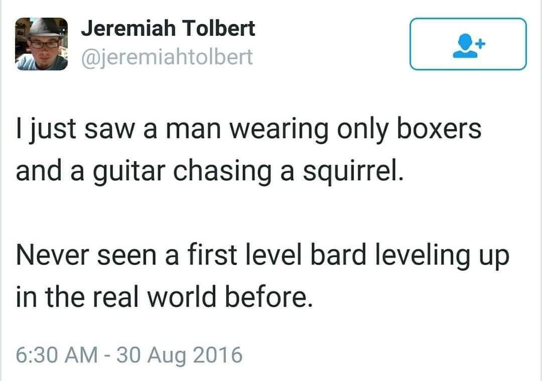 bard leveling real life - Jeremiah Tolbert I just saw a man wearing only boxers and a guitar chasing a squirrel. Never seen a first level bard leveling up in the real world before.