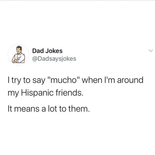 Humour - Dad Jokes I try to say "mucho" when I'm around my Hispanic friends. It means a lot to them.