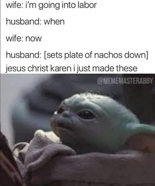 baby yoda meme - wife i'm going into labor husband when wife now husband sets plate of nachos down jesus christ karen i just made these