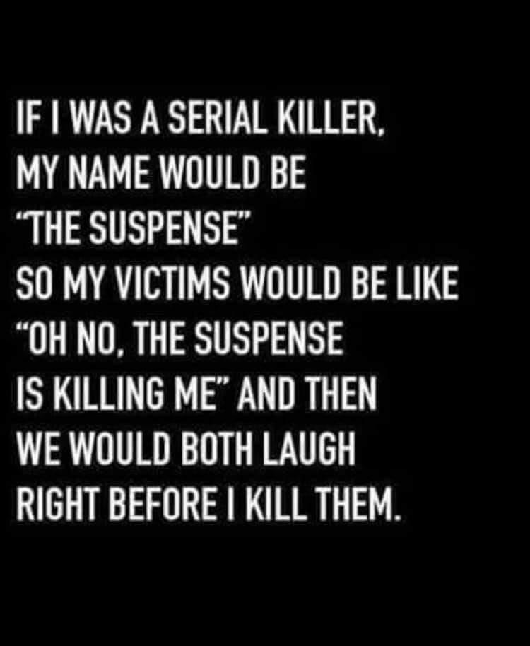 serial killer joke - If I Was A Serial Killer My Name Would Be "The Suspense" So My Victims Would Be "Oh No, The Suspense Is Killing Me And Then We Would Both Laugh Right Before I Kill Them.