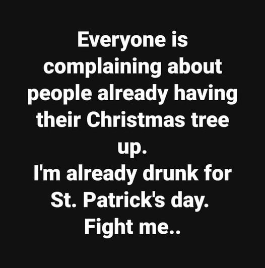 questions to ask - Everyone is complaining about people already having their Christmas tree up. I'm already drunk for St. Patrick's day. Fight me..