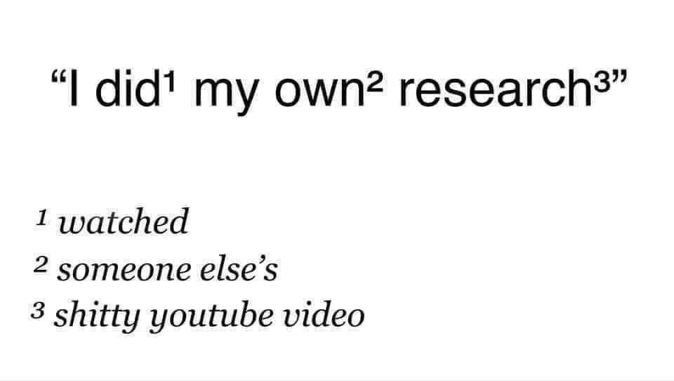 "I did my own research3" 1 watched 2 someone else's 3 shitty youtube video