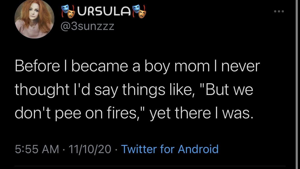 atmosphere - Ursula Before I became a boy mom I never thought I'd say things , "But we don't pee on fires," yet there I was. 111020 Twitter for Android