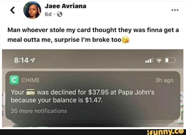 software - Jaee Avriana 6d. Man whoever stole my card thought they was finna get a meal outta me, surprise I'm broke too C Chime 3h ago Your was declined for $37.95 at Papa John's because your balance is $1.47. 35 more notifications ifunny.co