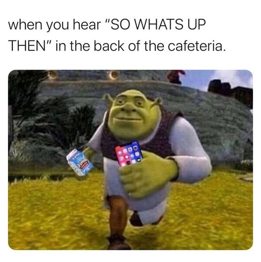 shrek 3 - when you hear "So Whats Up Then" in the back of the cafeteria.