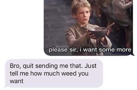 please sir i want some more weed - please sir, i want some more Bro, quit sending me that. Just tell me how much weed you want