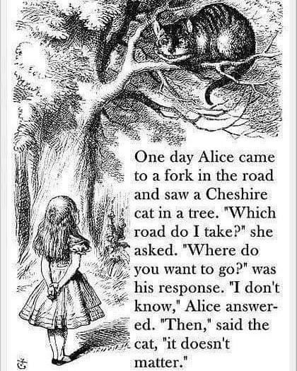 alice in wonderland quotes cheshire cat - One day Alice came to a fork in the road and saw a Cheshire cat in a tree. "Which road do I take?" she asked. "Where do you want to go?" was his response. "I don't know," Alice answer ed. "Then," said the cat, "it