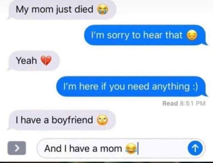 dark humor memes 2020 - My mom just died I'm sorry to hear that Yeah I'm here if you need anything Read I have a boyfriend And I have a mom 1