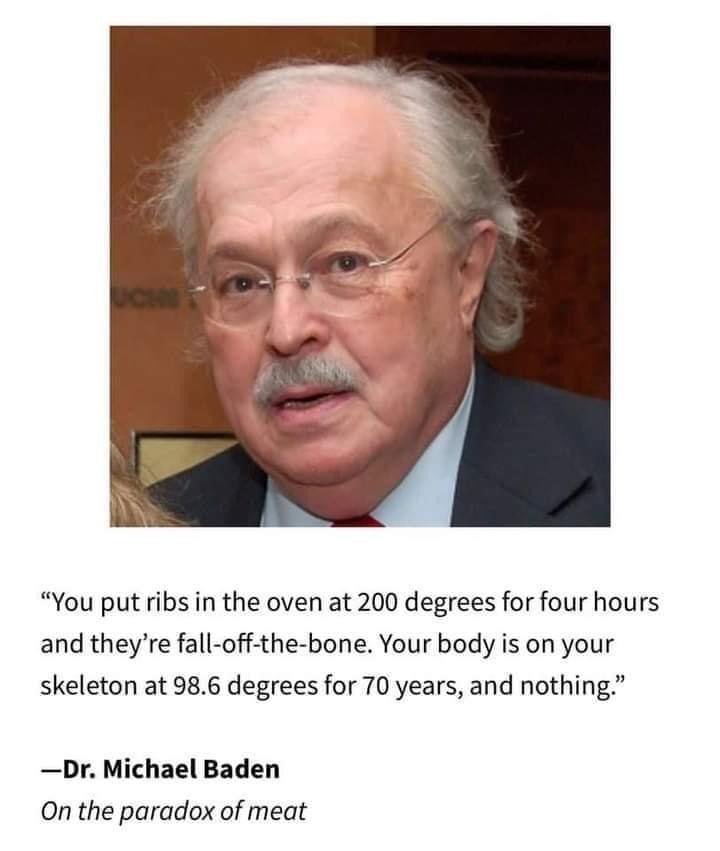 dr michael baden paradox of meat - "You put ribs in the oven at 200 degrees for four hours and they're falloffthebone. Your body is on your skeleton at 98.6 degrees for 70 years, and nothing." Dr. Michael Baden On the paradox of meat