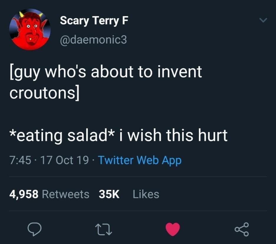 croutons i wish this hurt - > Scary Terry F guy who's about to invent croutons eating salad i wish this hurt 17 Oct 19. Twitter Web App 4,958 35K 22