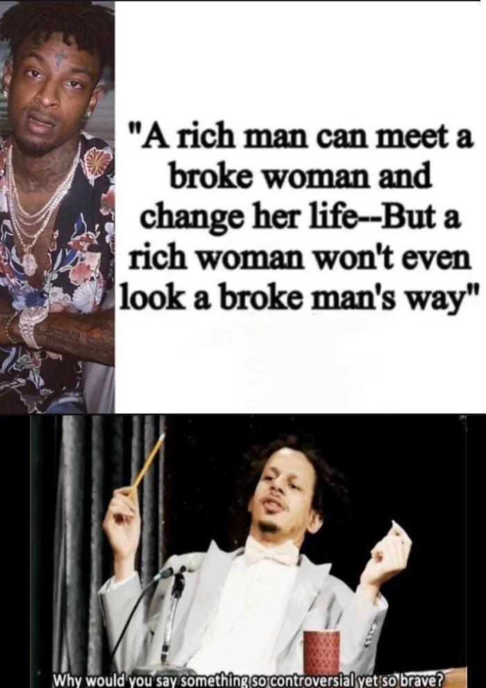 rich man can meet a broke woman - "A rich man can meet a broke woman and change her lifeBut a rich woman won't even look a broke man's way" Why would you say something so controversial yet so brave?