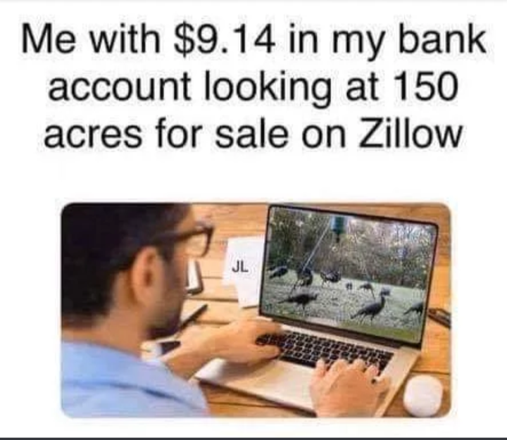communication - Me with $9.14 in my bank account looking at 150 acres for sale on Zillow Jl