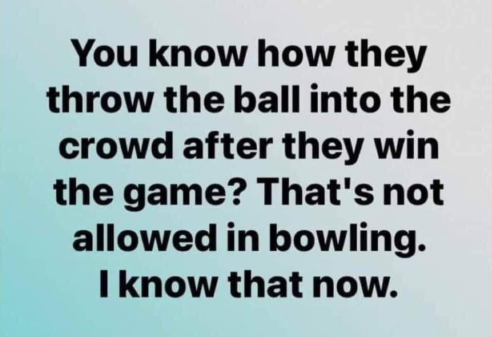 handwriting - You know how they throw the ball into the crowd after they win the game? That's not allowed in bowling. I know that now.