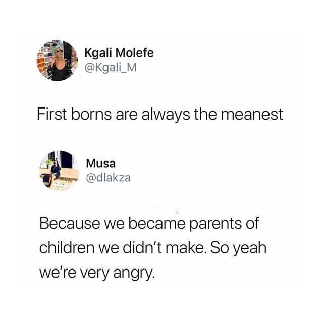 we became parents of the children we didn t make - Kgali Molefe First borns are always the meanest Musa Because we became parents of children we didn't make. So yeah we're very angry.