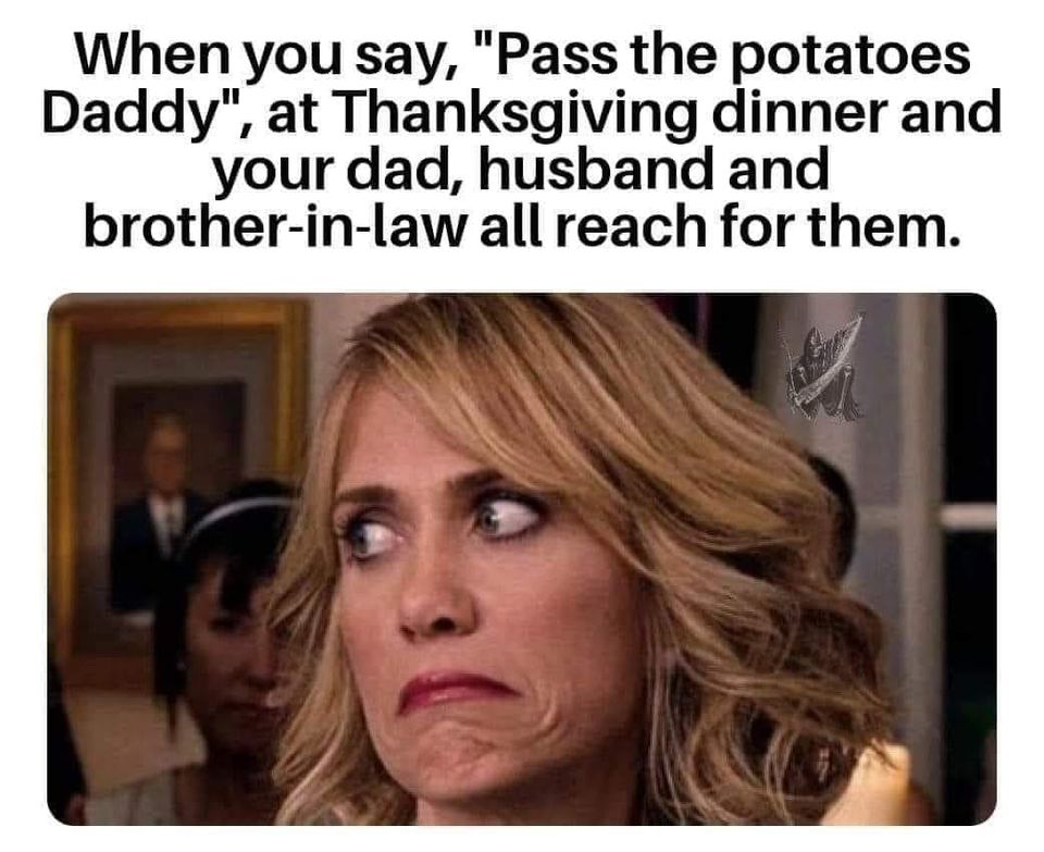 kristen wiig bridesmaid - When you say, "Pass the potatoes Daddy", at Thanksgiving dinner and your dad, husband and brotherinlaw all reach for them.