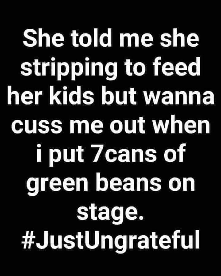 monochrome - She told me she stripping to feed her kids but wanna cuss me out when i put 7cans of green beans on stage.