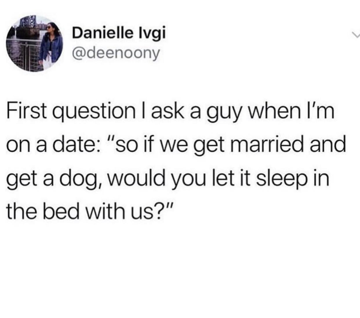 cv memes - Danielle Ivgi First question I ask a guy when I'm on a date "so if we get married and get a dog, would you let it sleep in the bed with us?"