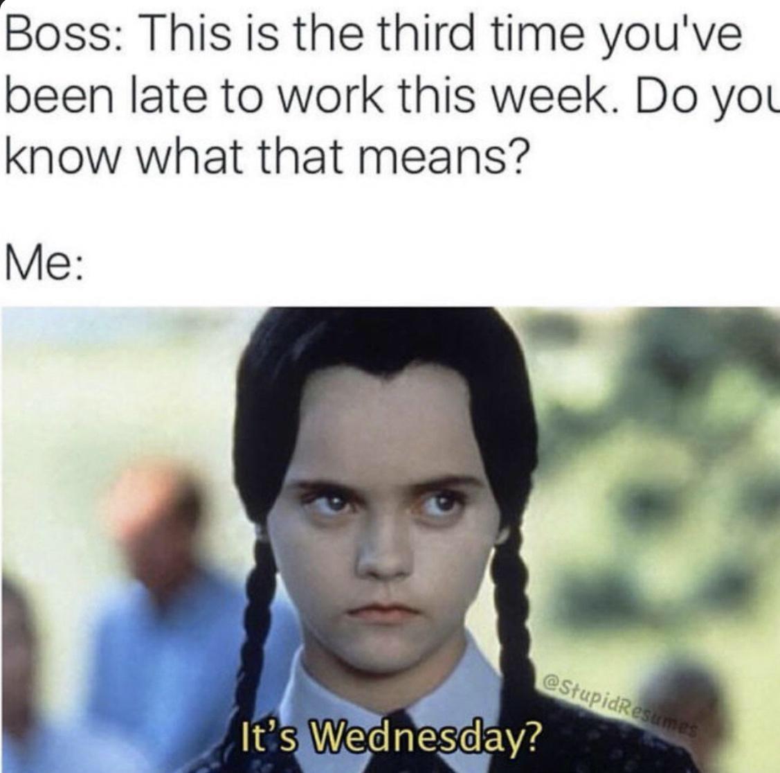 wednesday addams meme - Boss This is the third time you've been late to work this week. Do you know what that means? Me It's Wednesday?