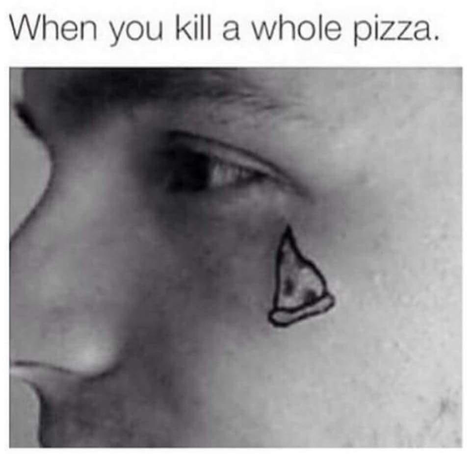 you kill a whole pizza - When you kill a whole pizza.