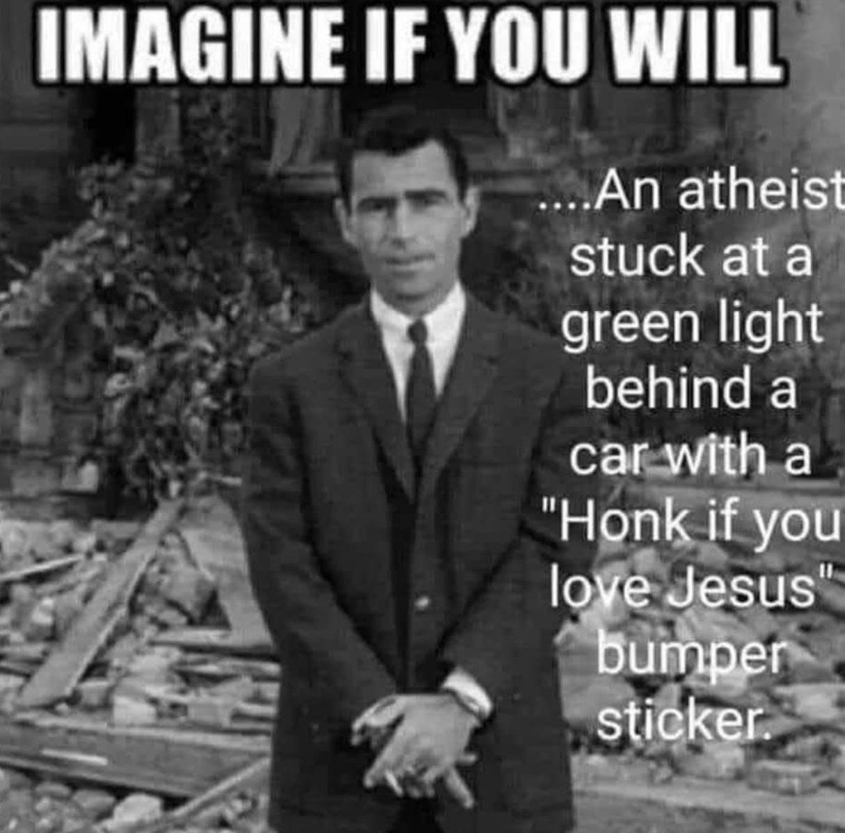 imagine if you will meme - Imagine If You Will ...An atheist stuck at a green light behind a car with a "Honk if you love Jesus" bumper sticker.