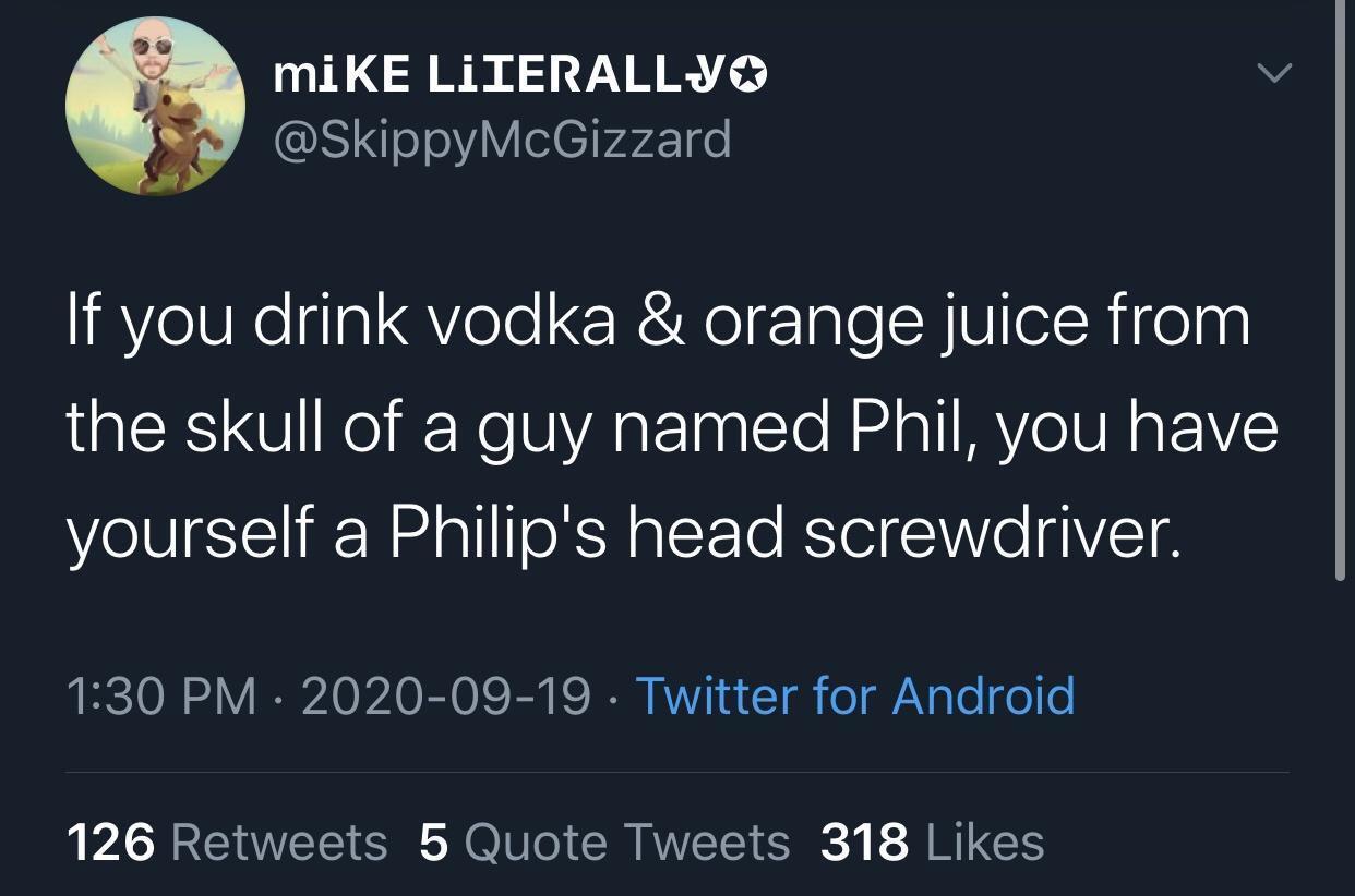 atmosphere - mi Ke Literally If you drink vodka & orange juice from the skull of a guy named Phil, you have yourself a Philip's head screwdriver. . Twitter for Android 126 5 Quote Tweets 318
