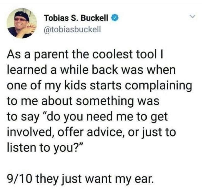 all i do is win - Tobias S. Buckell As a parent the coolest tool | learned a while back was when one of my kids starts complaining to me about something was to say do you need me to get involved, offer advice, or just to listen to you?" 910 they just want