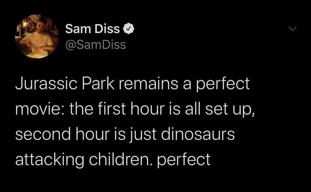 happy twitter quotes - Sam Diss Jurassic Park remains a perfect movie the first hour is all set up, second hour is just dinosaurs attacking children. perfect