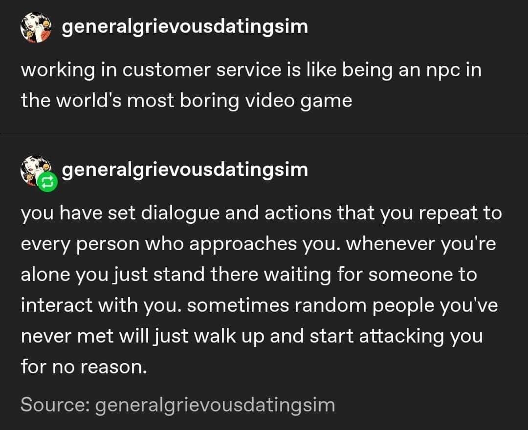 angle - generalgrievousdatingsim working in customer service is being an npc in the world's most boring video game generalgrievousdatingsim you have set dialogue and actions that you repeat to every person who approaches you. whenever you're alone you jus