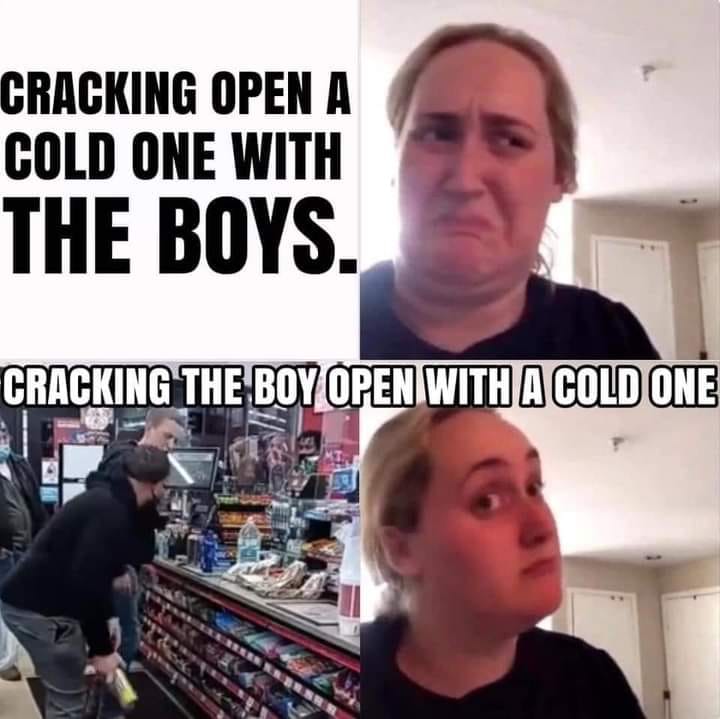 girl drake meme - Cracking Open A Cold One With The Boys. Cracking The Boy Open With A Cold One