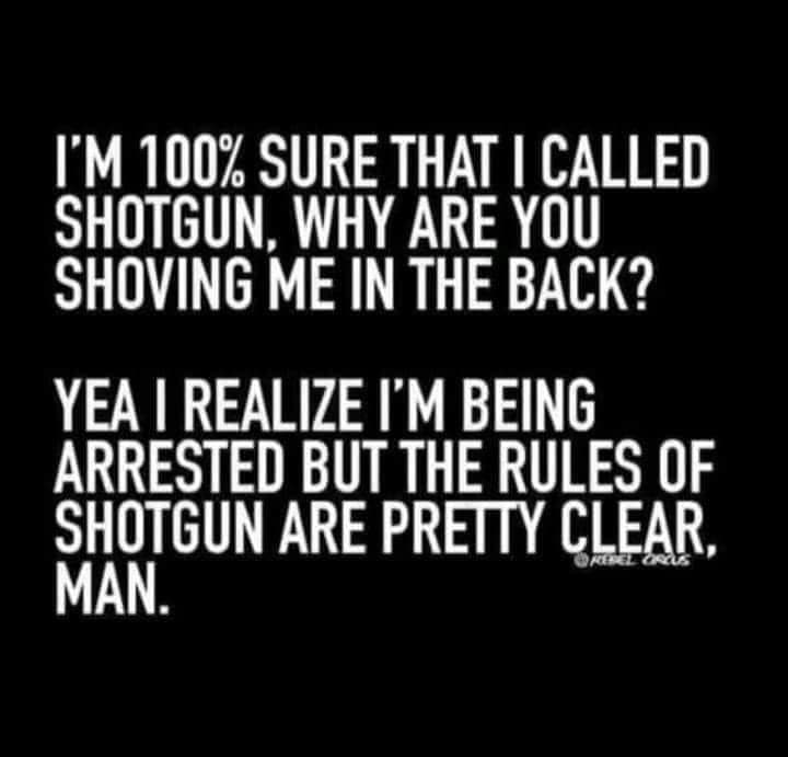 most funny sarcasm hilarious funny quotes - I'M 100% Sure That I Called Shotgun, Why Are You Shoving Me In The Back? Yea I Realize I'M Being Arrested But The Rules Of Shotgun Are Pretty Clear, Man.