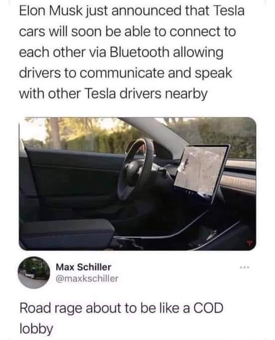 road rage about to be like a cod lobby - Elon Musk just announced that Tesla cars will soon be able to connect to each other via Bluetooth allowing drivers to communicate and speak with other Tesla drivers nearby Max Schiller Road rage about to be a Cod l