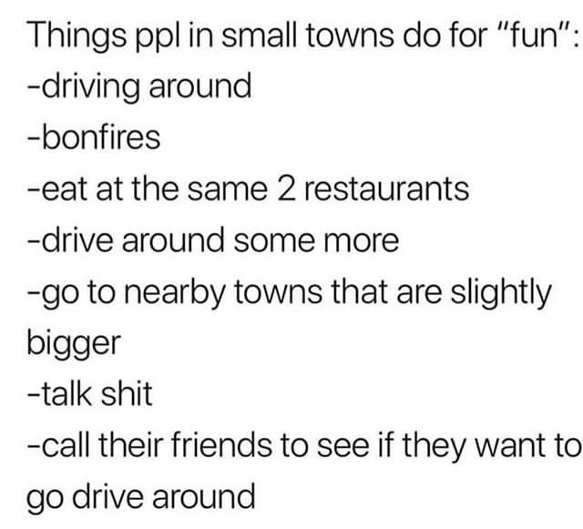 quotes - Things ppl in small towns do for "fun" driving around bonfires eat at the same 2 restaurants drive around some more go to nearby towns that are slightly bigger talk shit call their friends to see if they want to go drive around