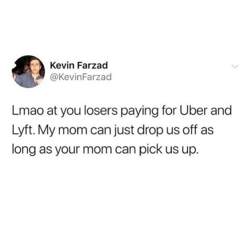 playboi shmeat - Kevin Farzad Lmao at you losers paying for Uber and Lyft. My mom can just drop us off as long as your mom can pick us up.