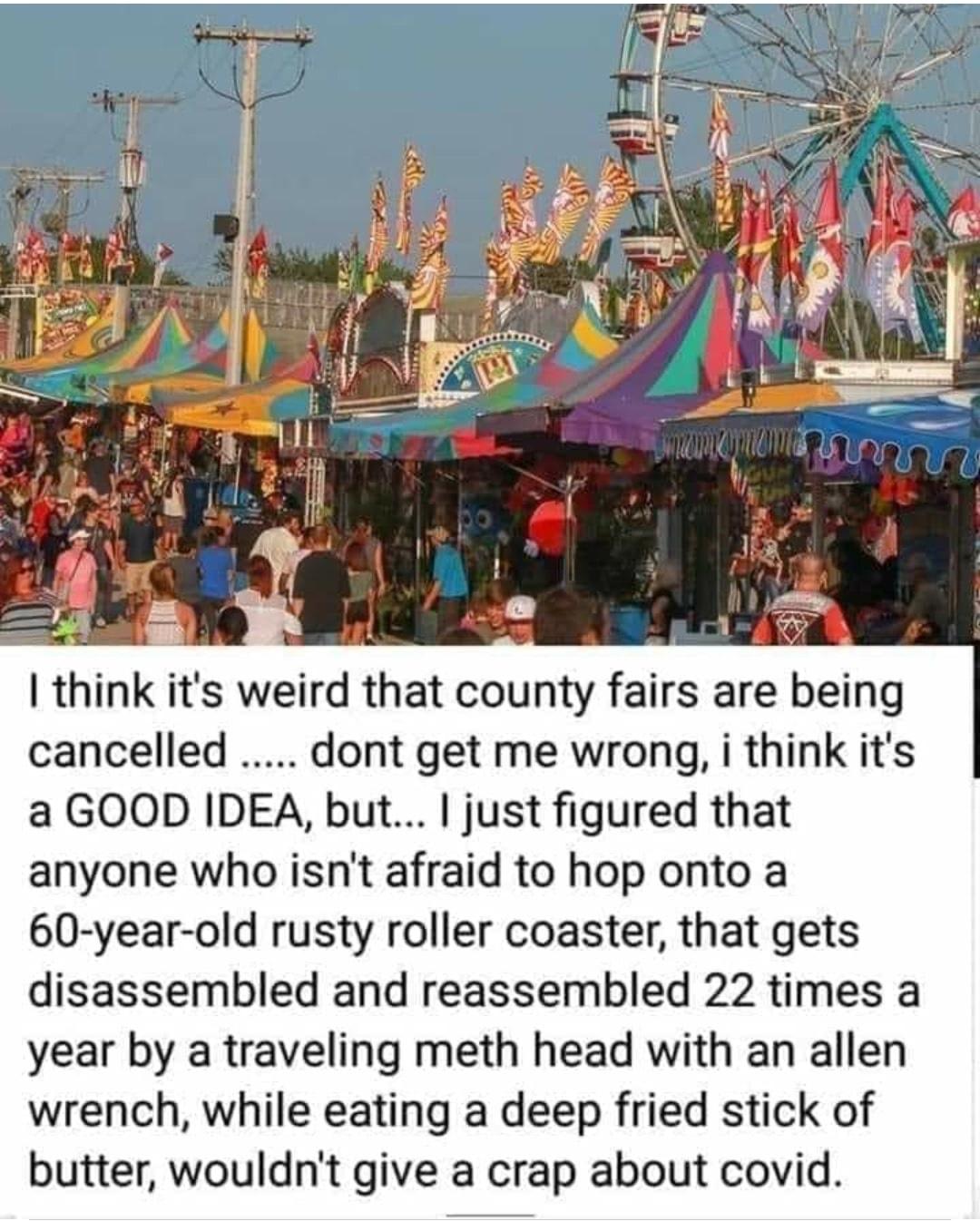 county fair covid meme - mums putama o I think it's weird that county fairs are being cancelled ..... dont get me wrong, i think it's a Good Idea, but... I just figured that anyone who isn't afraid to hop onto a 60yearold rusty roller coaster, that gets d