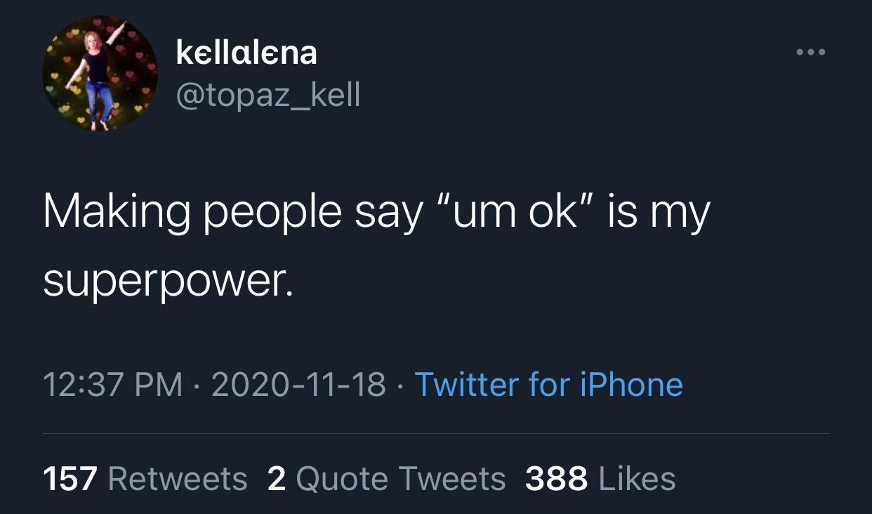 sky - kellalena Making people say um ok" is my superpower. Twitter for iPhone 157 2 Quote Tweets 388