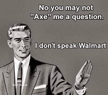 no you may not axe me a question - No you may not "Axe" me a question. I don't speak Walmart Siek Hunor