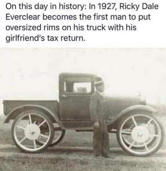 ricky dale everclear - On this day in history In 1927, Ricky Dale Everclear becomes the first man to put oversized rims on his truck with his girlfriend's tax return.