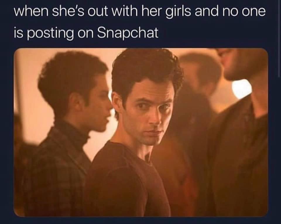 you netflix - when she's out with her girls and no one is posting on Snapchat