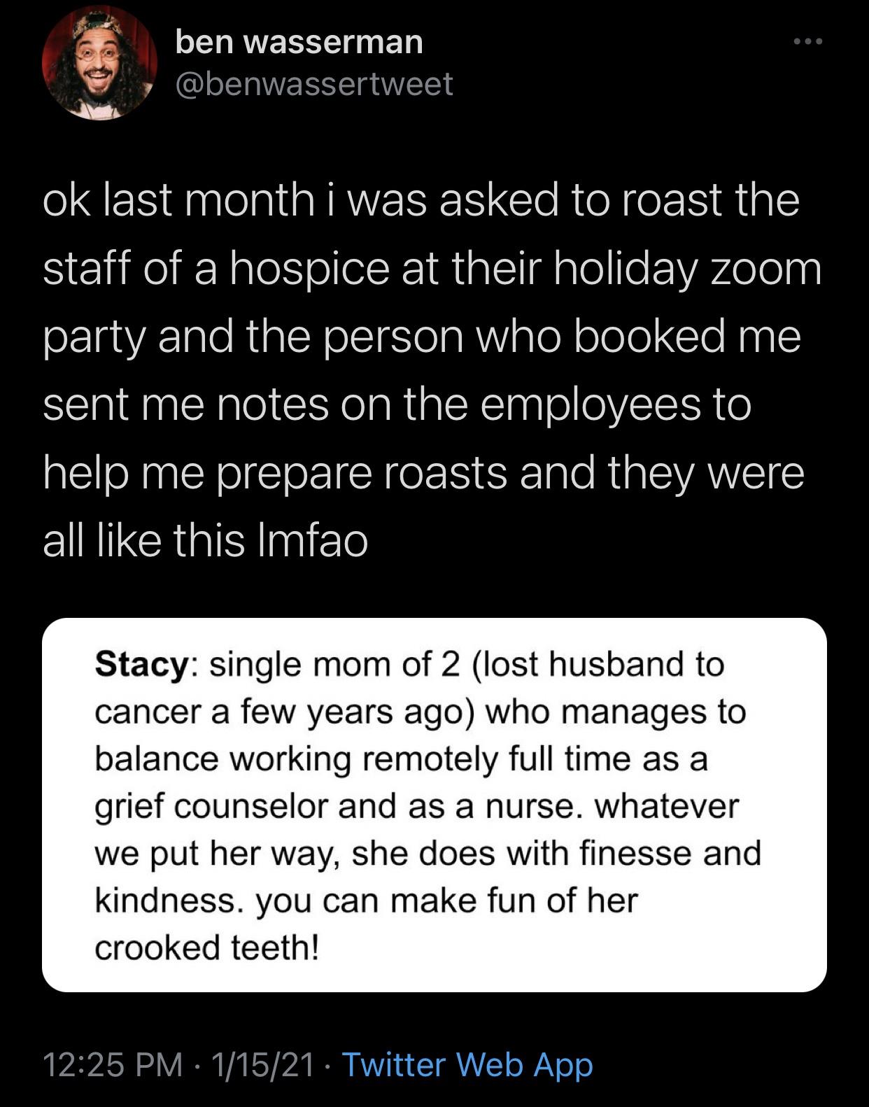 kimlip - ben wasserman ok last month i was asked to roast the staff of a hospice at their holiday zoom party and the person who booked me sent me notes on the employees to help me prepare roasts and they were all this Imfao Stacy single mom of 2 lost husb