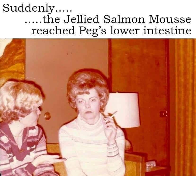 head - Suddenly..... .....the Jellied Salmon Mousse reached Peg's lower intestine